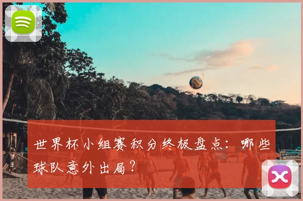世界杯小组赛积分终极盘点：哪些球队意外出局？