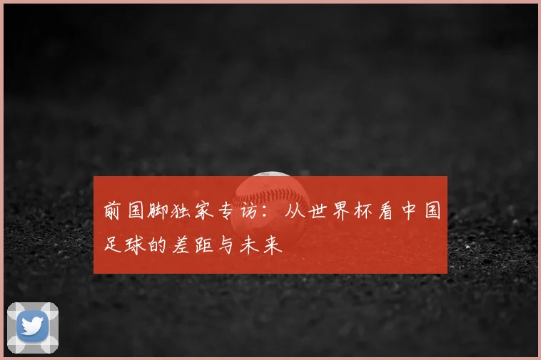 前国脚独家专访:从世界杯看中国足球的差距与未来