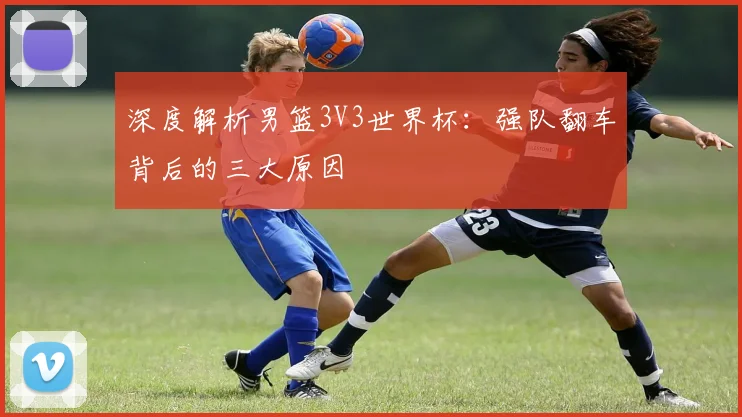 深度解析男篮3V3世界杯:强队翻车背后的三大原因