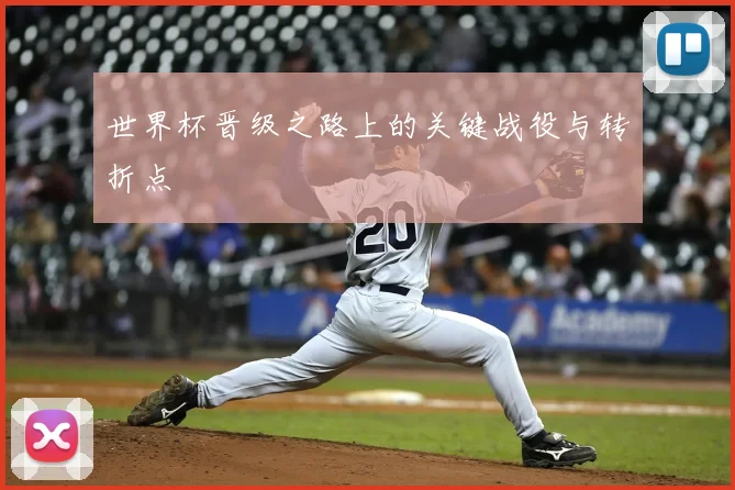 世界杯晋级之路上的关键战役与转折点