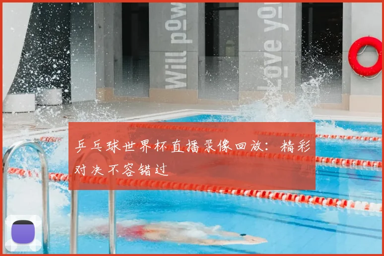 乒乓球世界杯直播录像回放:精彩对决不容错过