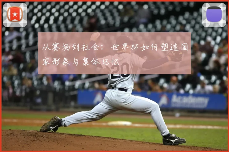 从赛场到社会：世界杯如何塑造国家形象与集体记忆