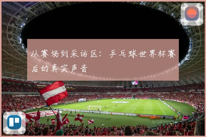 从赛场到采访区：乒乓球世界杯赛后的真实声音