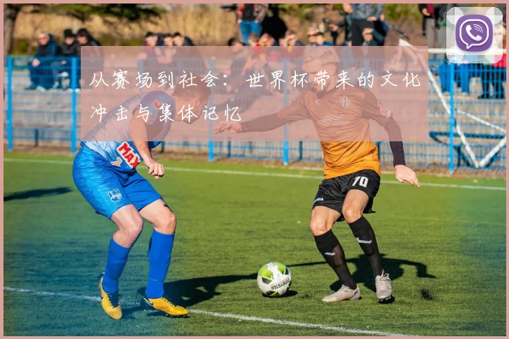 从赛场到社会：世界杯带来的文化冲击与集体记忆