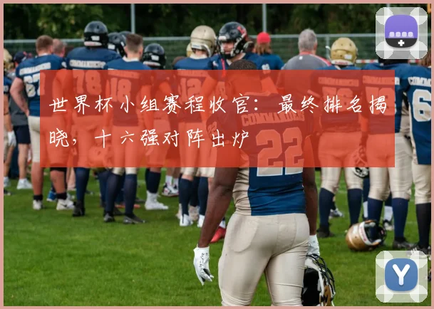 世界杯小组赛程收官：最终排名揭晓，十六强对阵出炉