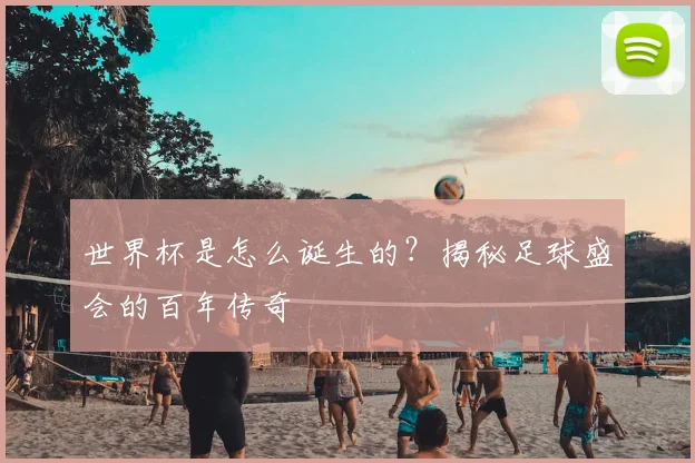 世界杯是怎么诞生的？揭秘足球盛会的百年传奇
