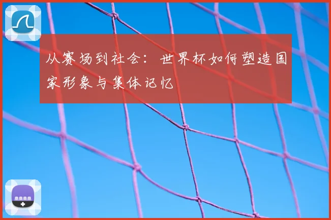 从赛场到社会：世界杯如何塑造国家形象与集体记忆