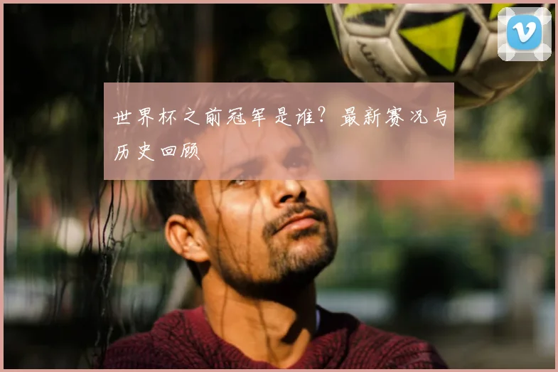 世界杯之前冠军是谁?最新赛况与历史回顾