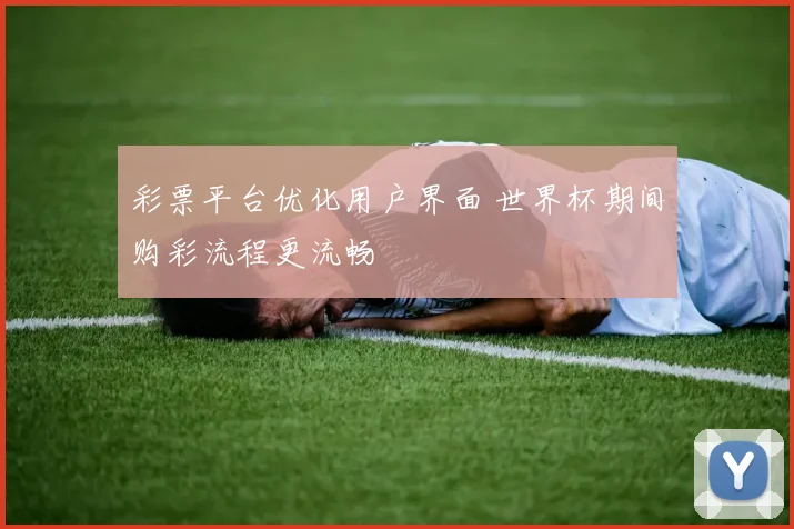 彩票平台优化用户界面 世界杯期间购彩流程更流畅
