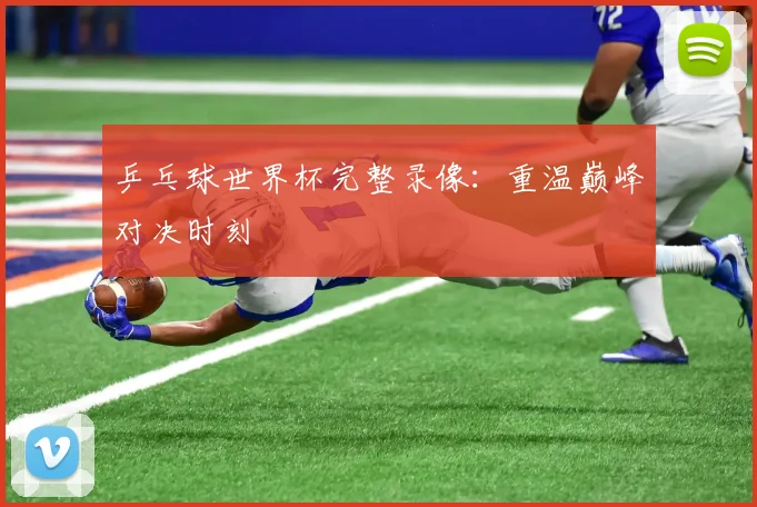 乒乓球世界杯完整录像:重温巅峰对决时刻