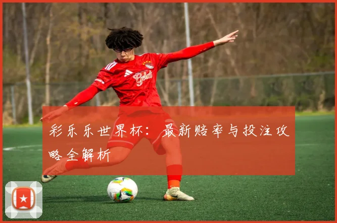 彩乐乐世界杯：最新赔率与投注攻略全解析