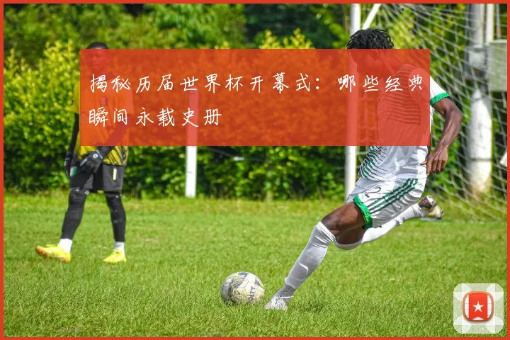 揭秘历届世界杯开幕式:哪些经典瞬间永载史册