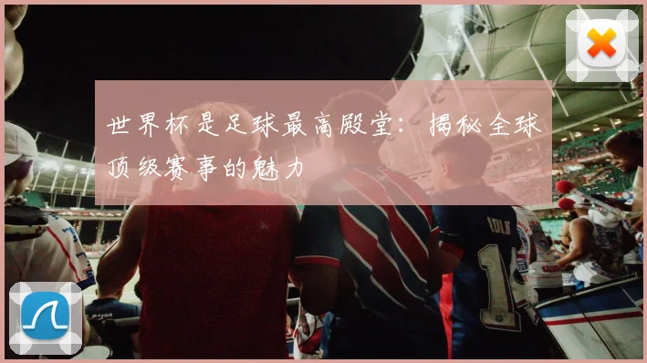 世界杯是足球最高殿堂：揭秘全球顶级赛事的魅力