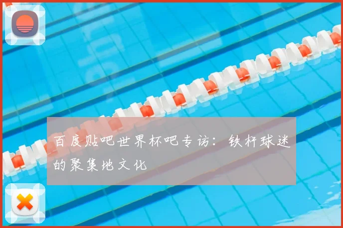 百度贴吧世界杯吧专访:铁杆球迷的聚集地文化