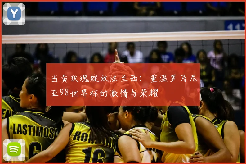 当黄玫瑰绽放法兰西：重温罗马尼亚98世界杯的激情与荣耀