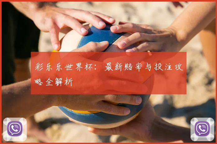 彩乐乐世界杯：最新赔率与投注攻略全解析