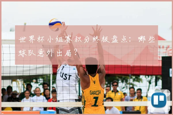 世界杯小组赛积分终极盘点：哪些球队意外出局？