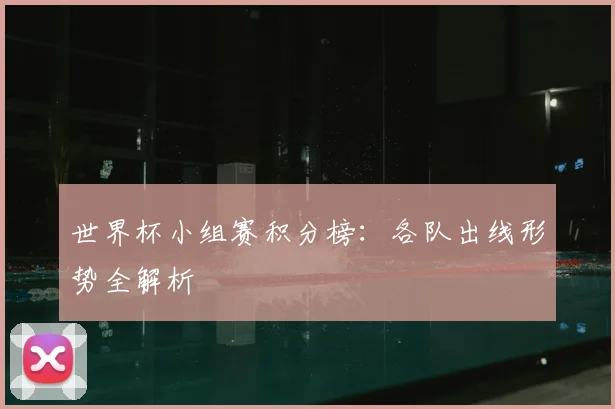世界杯小组赛积分榜：各队出线形势全解析