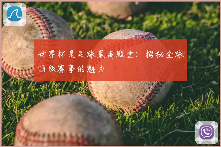 世界杯是足球最高殿堂：揭秘全球顶级赛事的魅力