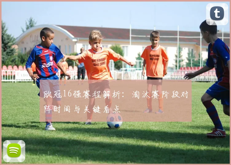 欧冠16强赛程解析：淘汰赛阶段对阵时间与关键看点