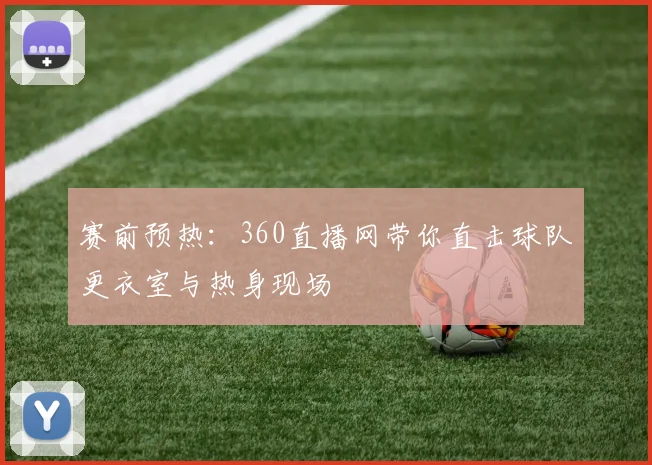 赛前预热：360直播网带你直击球队更衣室与热身现场