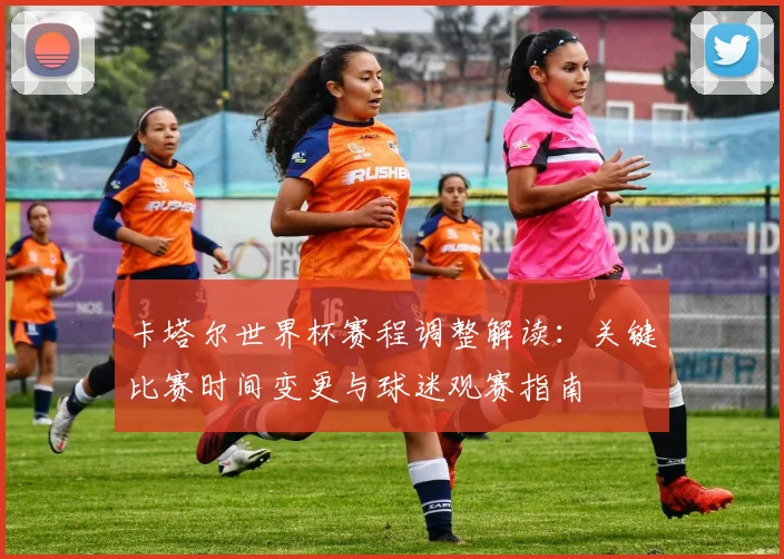 卡塔尔世界杯赛程调整解读：关键比赛时间变更与球迷观赛指南