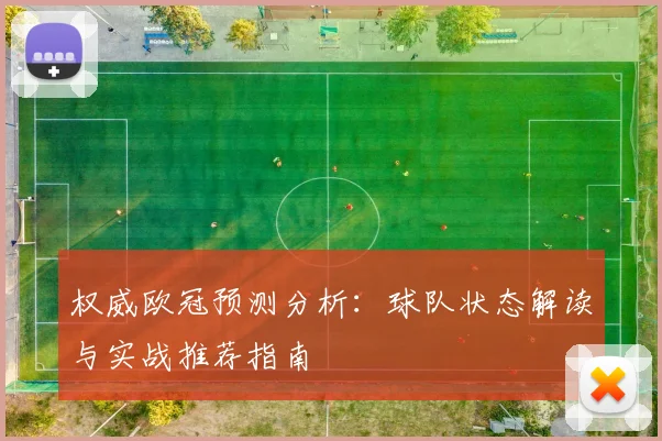 权威欧冠预测分析：球队状态解读与实战推荐指南