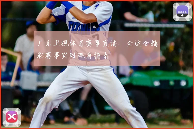 广东卫视体育赛事直播：全运会精彩赛事实时观看指南