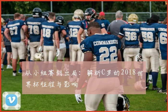 从小组赛到出局：解析C罗的2018世界杯征程与影响