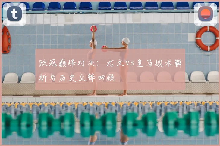 欧冠巅峰对决：尤文vs皇马战术解析与历史交锋回顾