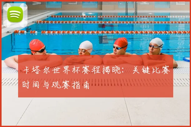 卡塔尔世界杯赛程揭晓：关键比赛时间与观赛指南