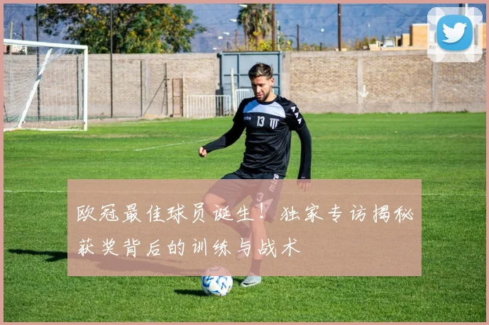 欧冠最佳球员诞生！独家专访揭秘获奖背后的训练与战术