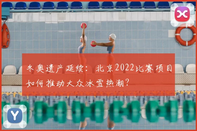 冬奥遗产延续：北京2022比赛项目如何推动大众冰雪热潮？