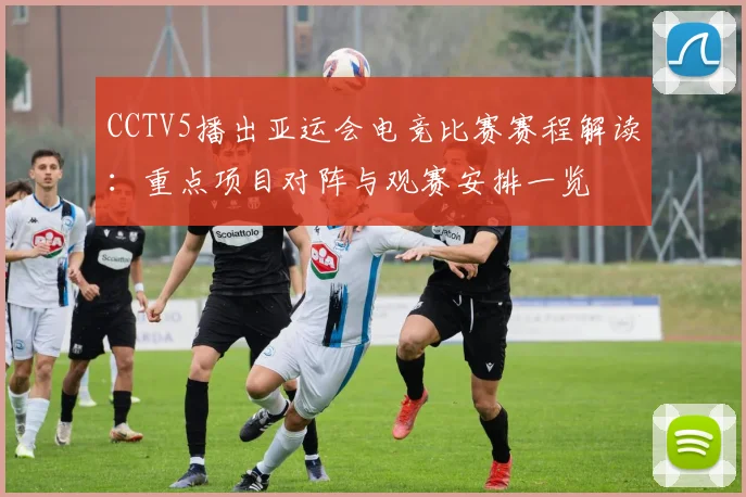 CCTV5播出亚运会电竞比赛赛程解读：重点项目对阵与观赛安排一览
