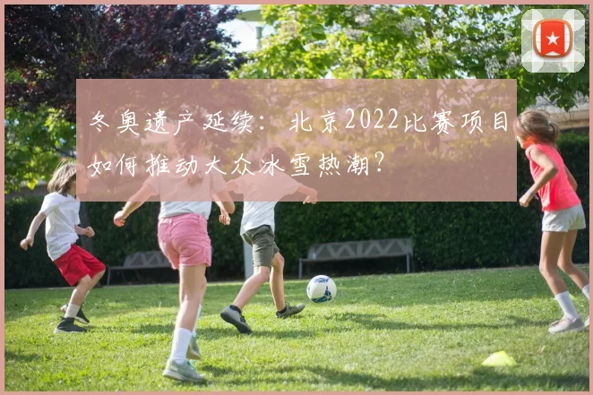 冬奥遗产延续：北京2022比赛项目如何推动大众冰雪热潮？