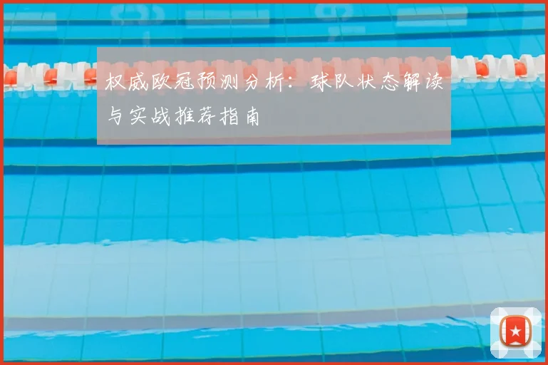 权威欧冠预测分析：球队状态解读与实战推荐指南