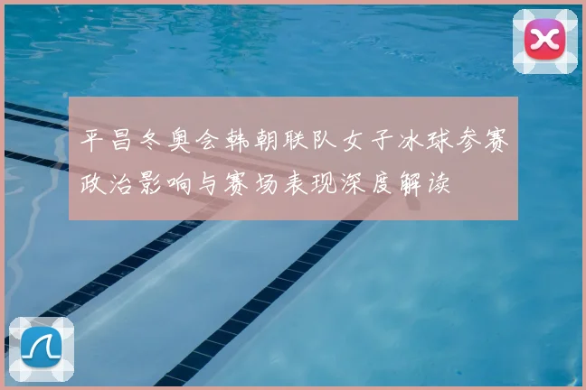 平昌冬奥会韩朝联队女子冰球参赛政治影响与赛场表现深度解读